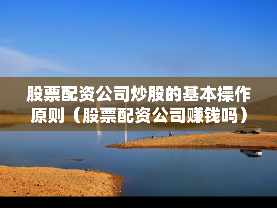 股票配资公司炒股的基本操作原则（股票配资公司赚钱吗）