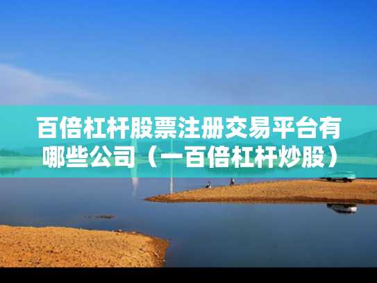 百倍杠杆股票注册交易平台有哪些公司（一百倍杠杆炒股）