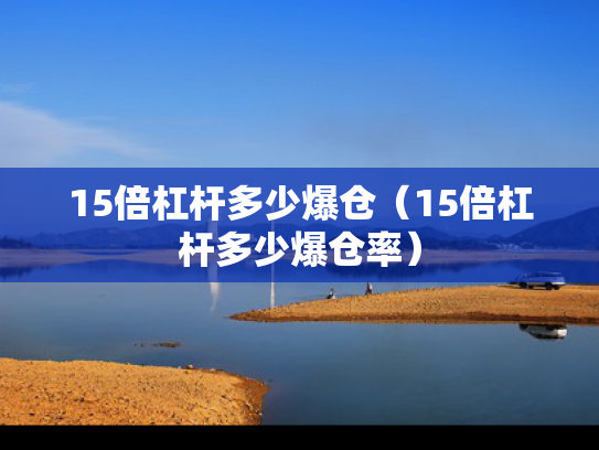 15倍杠杆多少爆仓（15倍杠杆多少爆仓率）