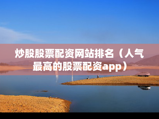 炒股股票配资网站排名（人气最高的股票配资app）