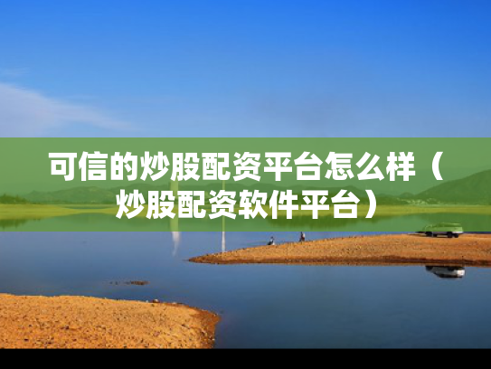 可信的炒股配资平台怎么样（炒股配资软件平台）
