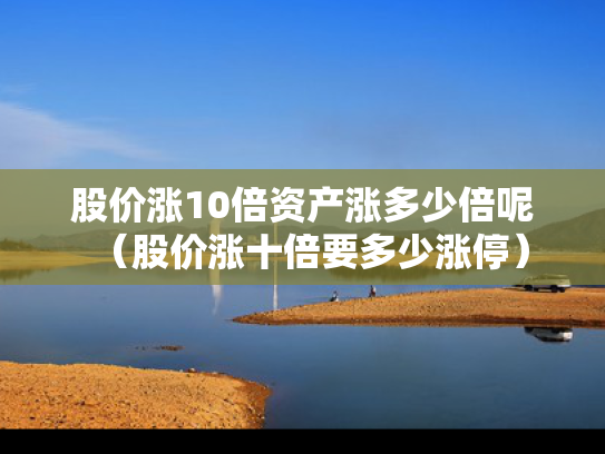 股价涨10倍资产涨多少倍呢（股价涨十倍要多少涨停）