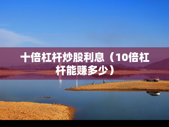 十倍杠杆炒股利息（10倍杠杆能赚多少）