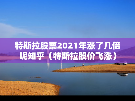 特斯拉股票2021年涨了几倍呢知乎（特斯拉股价飞涨）