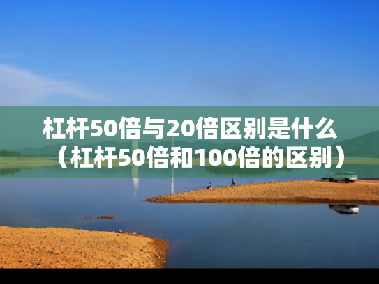 杠杆50倍与20倍区别是什么（杠杆50倍和100倍的区别）