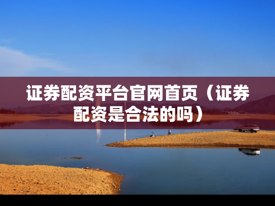 证券配资平台官网首页（证券配资是合法的吗）