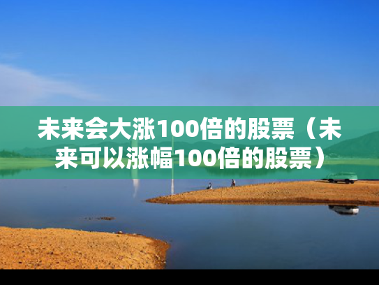 未来会大涨100倍的股票（未来可以涨幅100倍的股票）