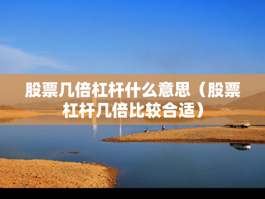 股票几倍杠杆什么意思（股票杠杆几倍比较合适）