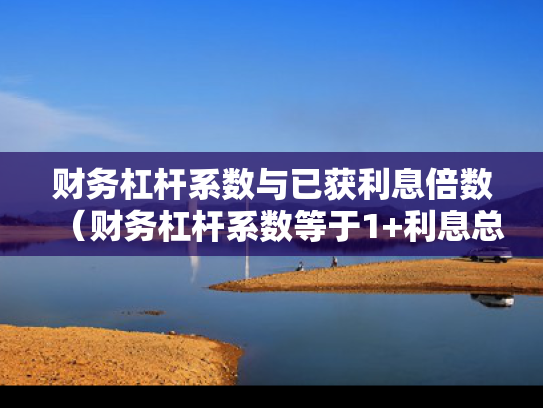 财务杠杆系数与已获利息倍数（财务杠杆系数等于1+利息总额税前利润）
