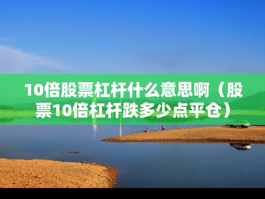 10倍股票杠杆什么意思啊（股票10倍杠杆跌多少点平仓）