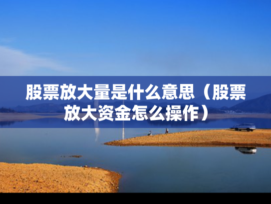 股票放大量是什么意思（股票放大资金怎么操作）