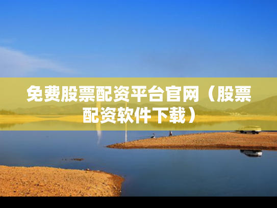 免费股票配资平台官网（股票配资软件下载）