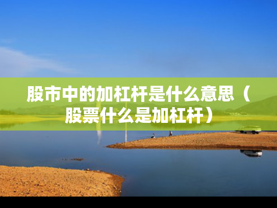 股市中的加杠杆是什么意思（股票什么是加杠杆）