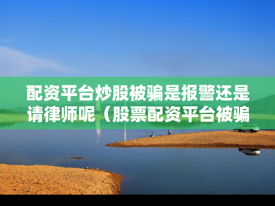 配资平台炒股被骗是报警还是请律师呢（股票配资平台被骗了能把钱追回来吗）