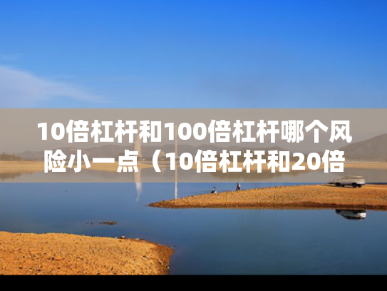 10倍杠杆和100倍杠杆哪个风险小一点（10倍杠杆和20倍杠杆）