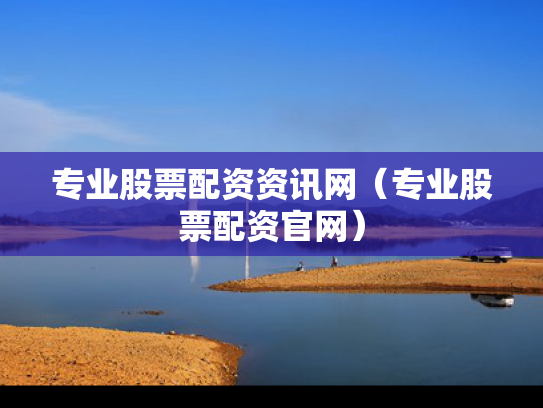 专业股票配资资讯网（专业股票配资官网）
