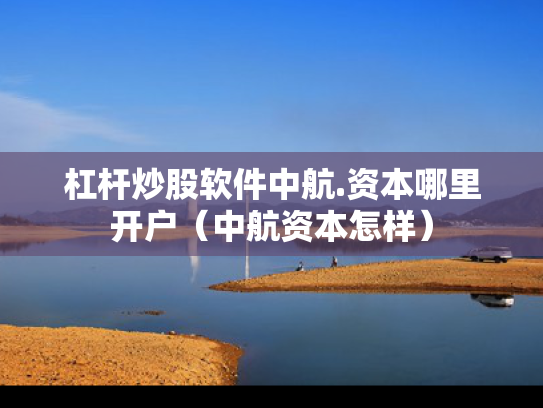 杠杆炒股软件中航.资本哪里开户（中航资本怎样）