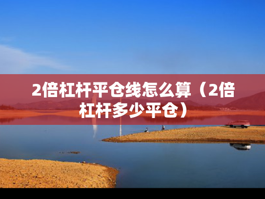 2倍杠杆平仓线怎么算（2倍杠杆多少平仓）