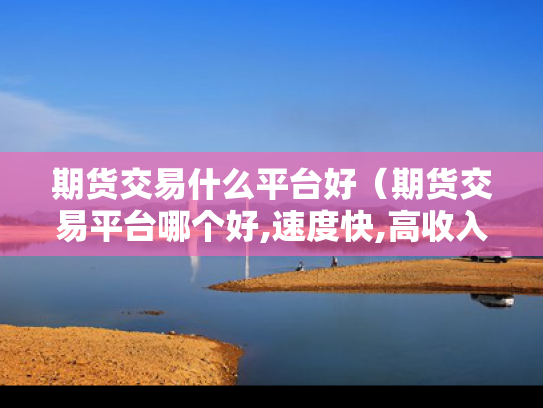 期货交易什么平台好（期货交易平台哪个好,速度快,高收入）