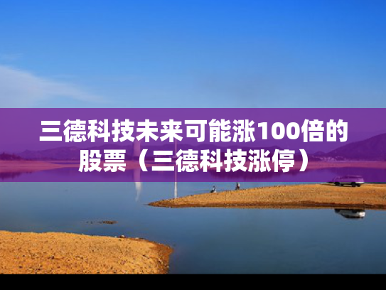 三德科技未来可能涨100倍的股票（三德科技涨停）