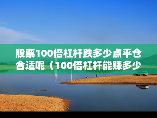 股票100倍杠杆跌多少点平仓合适呢（100倍杠杆能赚多少）