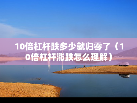 10倍杠杆跌多少就归零了（10倍杠杆涨跌怎么理解）