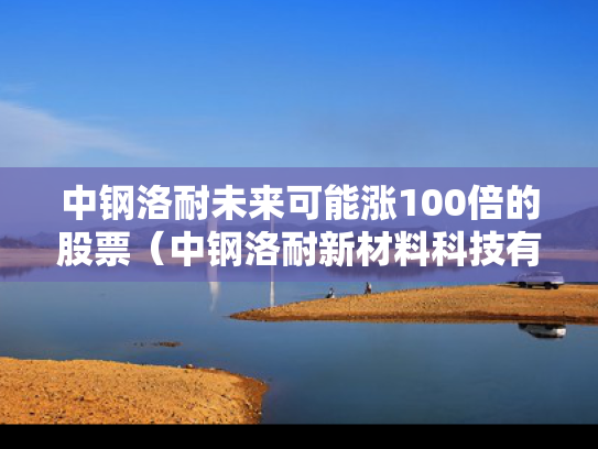 中钢洛耐未来可能涨100倍的股票（中钢洛耐新材料科技有限公司上市）