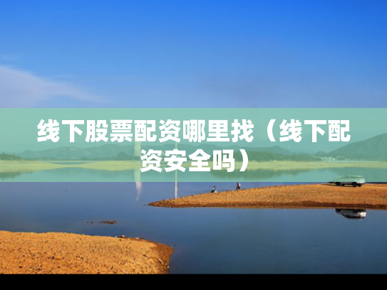线下股票配资哪里找（线下配资安全吗）