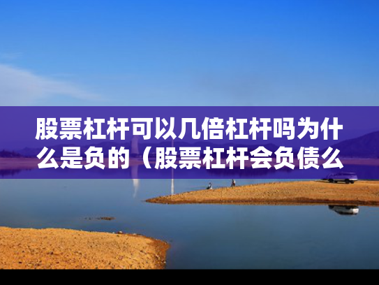 股票杠杆可以几倍杠杆吗为什么是负的（股票杠杆会负债么）