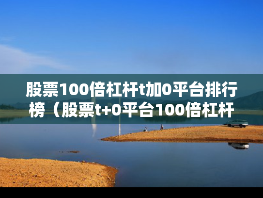 股票100倍杠杆t加0平台排行榜（股票t+0平台100倍杠杆）