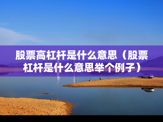 股票高杠杆是什么意思（股票杠杆是什么意思举个例子）