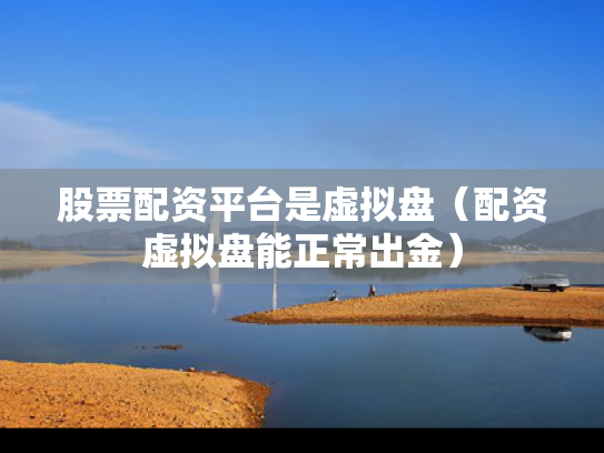 股票配资平台是虚拟盘（配资虚拟盘能正常出金）