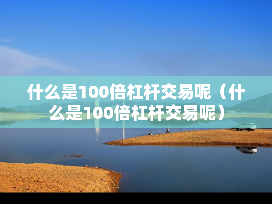 什么是100倍杠杆交易呢（什么是100倍杠杆交易呢）