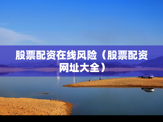 股票配资在线风险（股票配资网址大全）