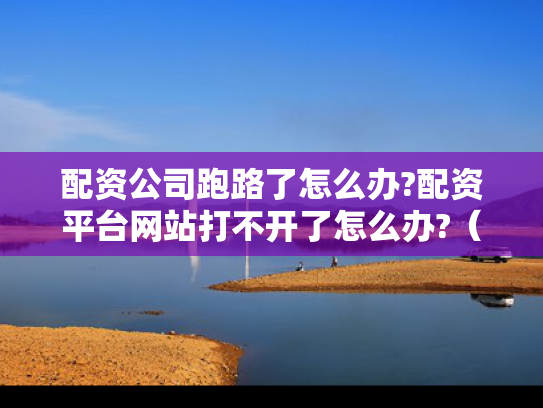 配资公司跑路了怎么办?配资平台网站打不开了怎么办?（配资公司官网打不开怎么办）
