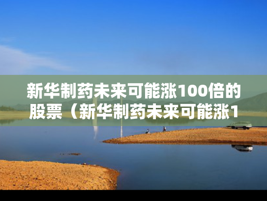 新华制药未来可能涨100倍的股票（新华制药未来可能涨100倍的股票是什么）