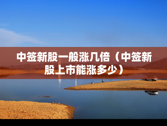 中签新股一般涨几倍（中签新股上市能涨多少）