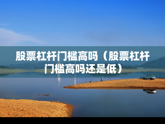 股票杠杆门槛高吗（股票杠杆门槛高吗还是低）