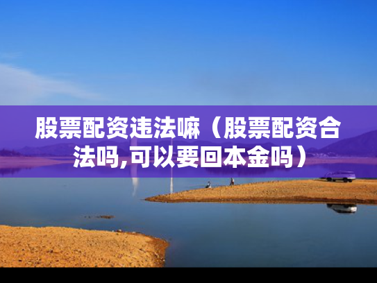 股票配资违法嘛（股票配资合法吗,可以要回本金吗）