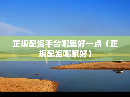 正规配资平台哪里好一点（正规配资哪家好）