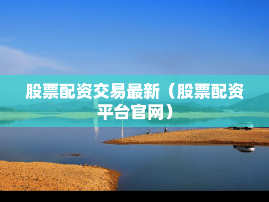 股票配资交易最新（股票配资平台官网）