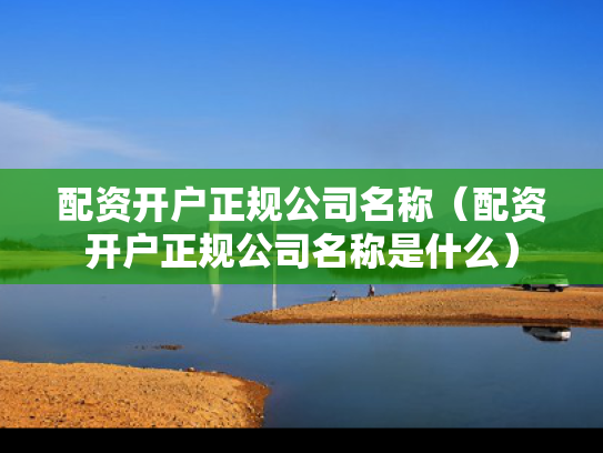 配资开户正规公司名称（配资开户正规公司名称是什么）