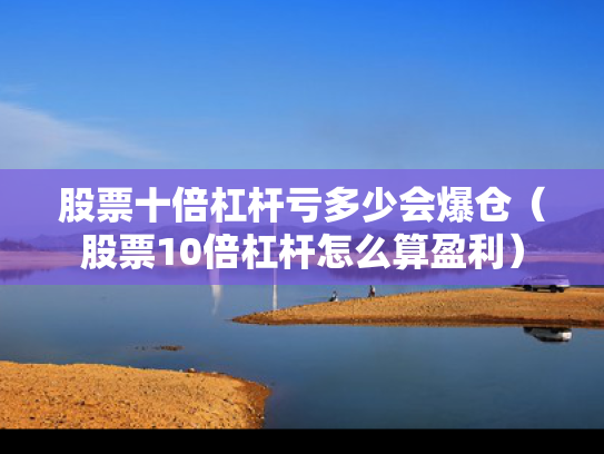 股票十倍杠杆亏多少会爆仓（股票10倍杠杆怎么算盈利）