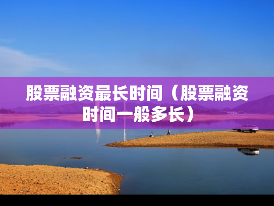 股票融资最长时间（股票融资时间一般多长）