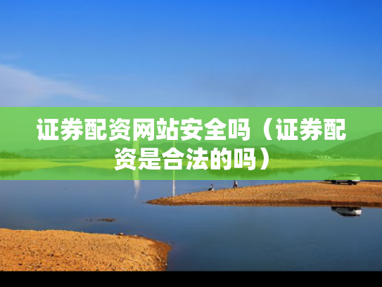 证券配资网站安全吗（证券配资是合法的吗）