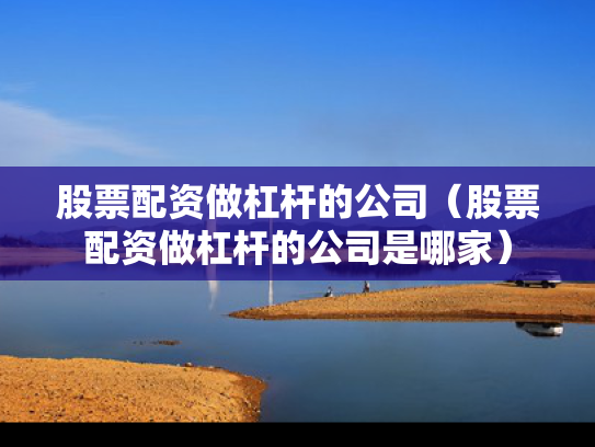 股票配资做杠杆的公司（股票配资做杠杆的公司是哪家）
