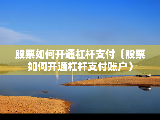 股票如何开通杠杆支付（股票如何开通杠杆支付账户）