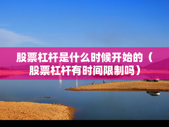 股票杠杆是什么时候开始的（股票杠杆有时间限制吗）