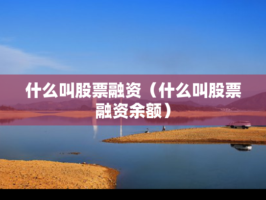 什么叫股票融资（什么叫股票融资余额）
