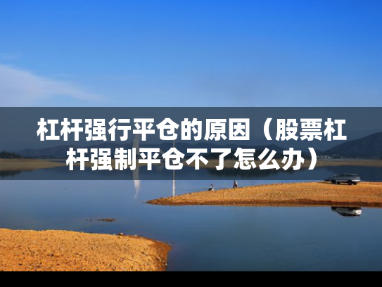 杠杆强行平仓的原因（股票杠杆强制平仓不了怎么办）